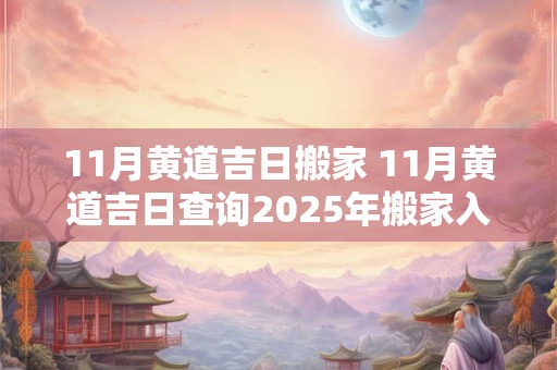 11月黄道吉日搬家 11月黄道吉日查询2025年搬家入宅