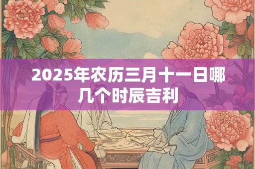 2025年农历三月十一日哪几个时辰吉利