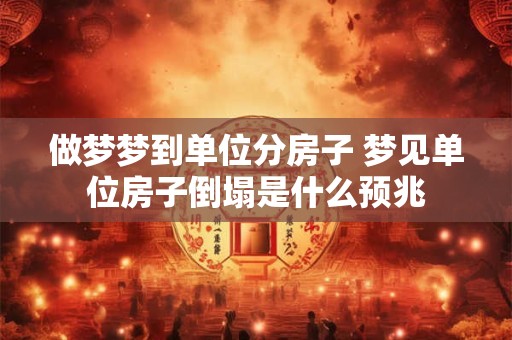 做梦梦到单位分房子 梦见单位房子倒塌是什么预兆