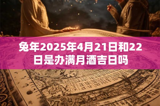 兔年2025年4月21日和22日是办满月酒吉日吗