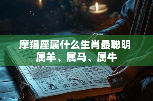 摩羯座属什么生肖最聪明 属羊、属马、属牛