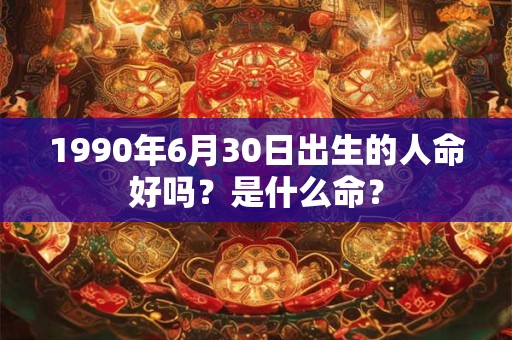 1990年6月30日出生的人命好吗？是什么命？