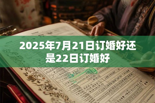 2025年7月21日订婚好还是22日订婚好