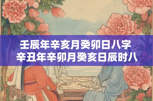 壬辰年辛亥月癸卯日八字 辛丑年辛卯月癸亥日辰时八字