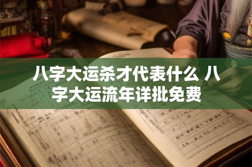 八字大运杀才代表什么 八字大运流年详批免费