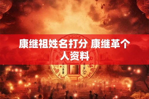 详细阅读:康继祖姓名打分 康继革个人资料 康继祖姓名打分 康继革个人资料