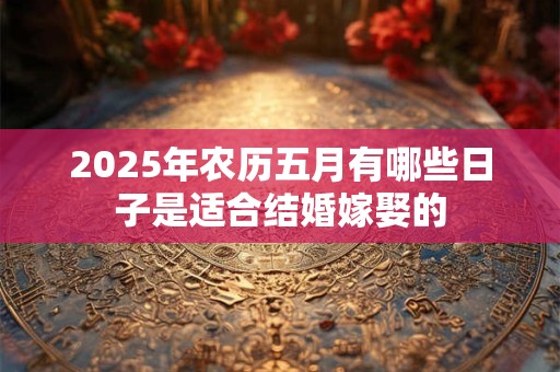 2025年农历五月有哪些日子是适合结婚嫁娶的