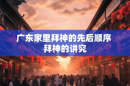 广东家里拜神的先后顺序 拜神的讲究