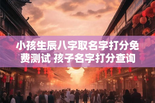 小孩生辰八字取名字打分免费测试 孩子名字打分查询