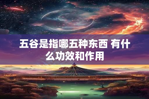 五谷是指哪五种东西 有什么功效和作用