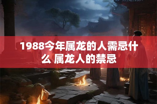 1988今年属龙的人需忌什么 属龙人的禁忌
