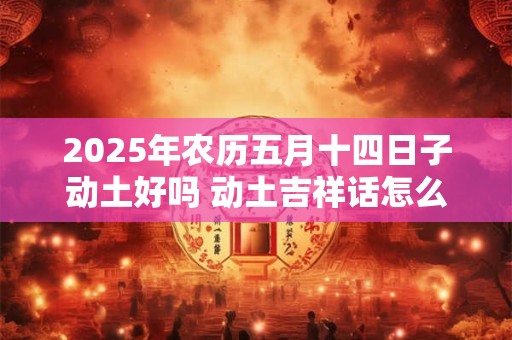 2025年农历五月十四日子动土好吗 动土吉祥话怎么说