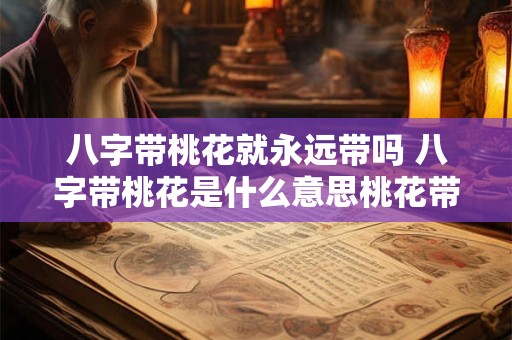 八字带桃花就永远带吗 八字带桃花是什么意思桃花带合是不是不好!