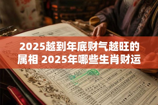 2025越到年底财气越旺的属相 2025年哪些生肖财运旺盛