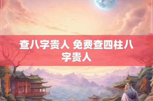查八字贵人 免费查四柱八字贵人