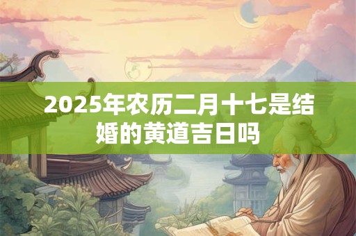 2025年农历二月十七是结婚的黄道吉日吗