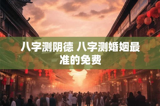 八字测阴德 八字测婚姻最准的免费