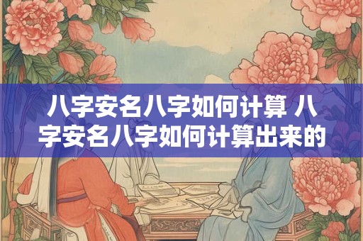 八字安名八字如何计算 八字安名八字如何计算出来的