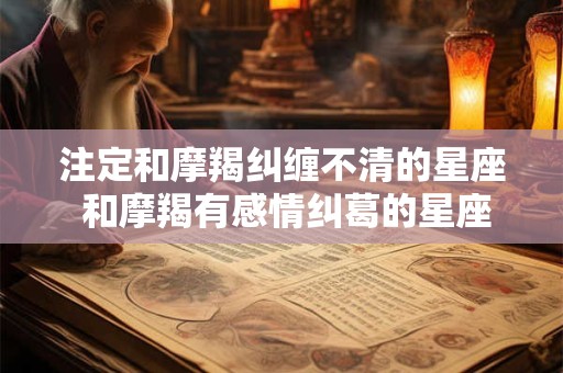 注定和摩羯纠缠不清的星座 和摩羯有感情纠葛的星座