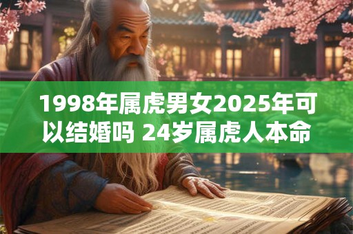 1998年属虎男女2025年可以结婚吗 24岁属虎人本命年结婚要注意什么