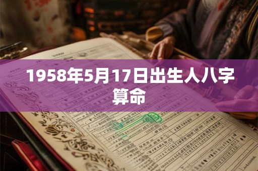 1958年5月17日出生人八字算命 1958年5月17日出生人八字算命
