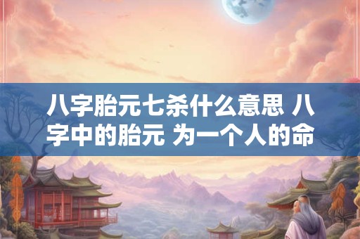 八字胎元七杀什么意思 八字中的胎元 为一个人的命准确吗