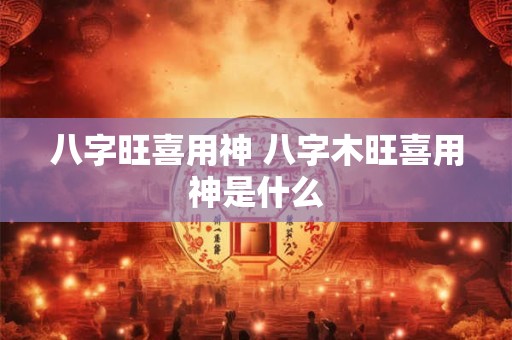 八字旺喜用神 八字木旺喜用神是什么