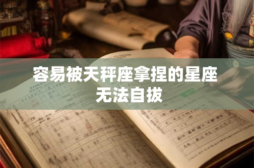 容易被天秤座拿捏的星座  无法自拔