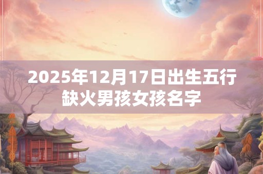 2025年12月17日出生五行缺火男孩女孩名字