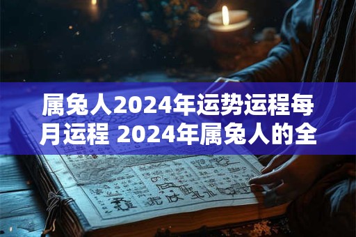属兔人2024年运势运程每月运程 2024年属兔人的全年运势