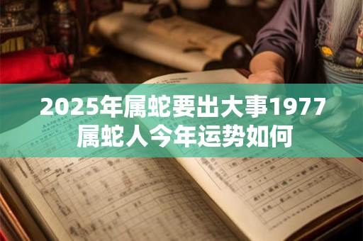 2026年属蛇要出大事1977 属蛇人今年运势如何