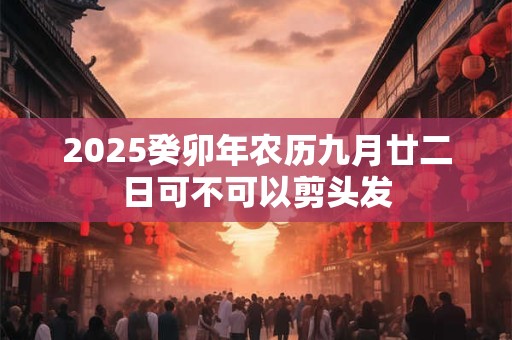 2025癸卯年农历九月廿二日可不可以剪头发