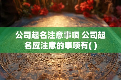公司起名注意事项 公司起名应注意的事项有( )