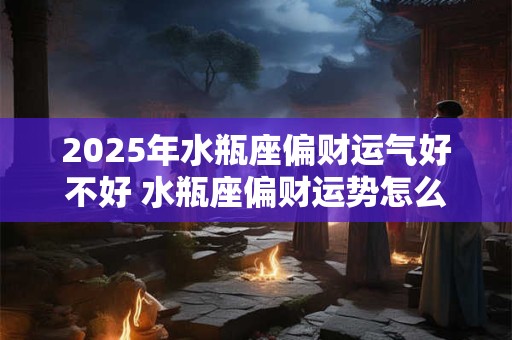 2025年水瓶座偏财运气好不好 水瓶座偏财运势怎么样