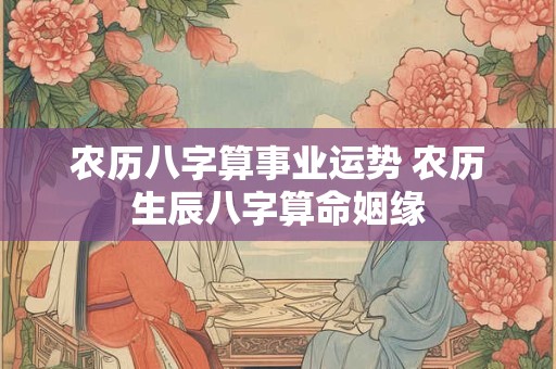 农历八字算事业运势 农历生辰八字算命姻缘