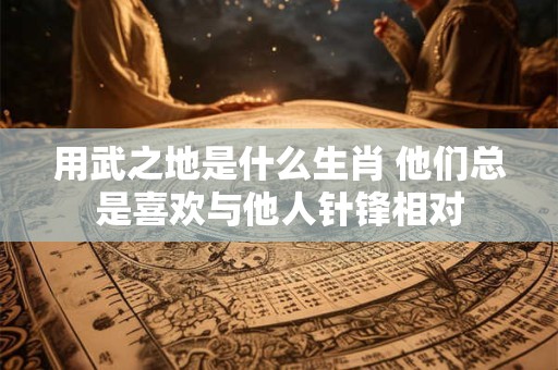用武之地是什么生肖 他们总是喜欢与他人针锋相对