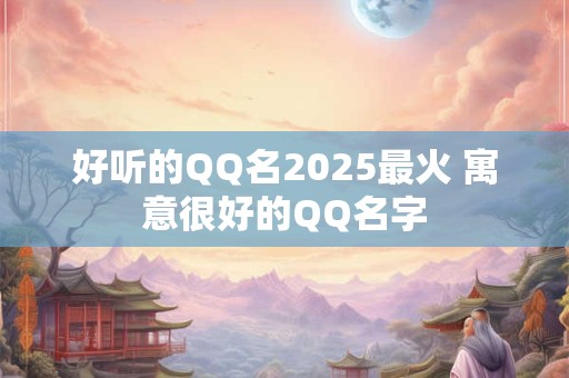 好听的QQ名2025最火 寓意很好的QQ名字