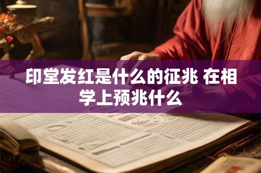 印堂发红是什么的征兆 在相学上预兆什么