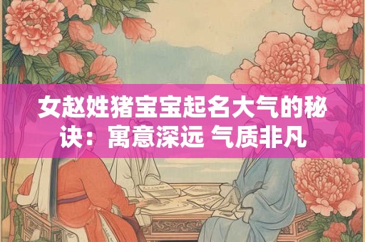 女赵姓猪宝宝起名大气的秘诀：寓意深远 气质非凡