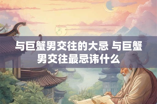 与巨蟹男交往的大忌 与巨蟹男交往最忌讳什么