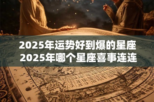2025年运势好到爆的星座 2025年哪个星座喜事连连