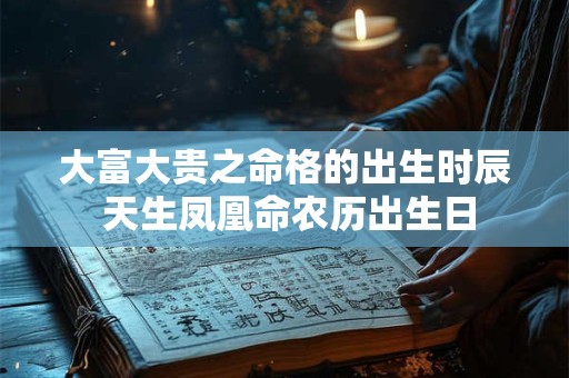 大富大贵之命格的出生时辰 天生凤凰命农历出生日 大富大贵之命格的出生时辰 天生凤凰命农历出生日