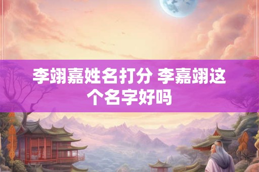 李翊嘉姓名打分 李嘉翊这个名字好吗