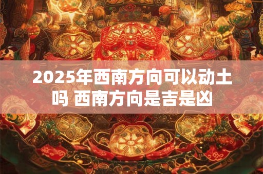 2025年西南方向可以动土吗 西南方向是吉是凶
