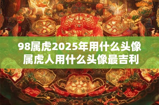 98属虎2025年用什么头像 属虎人用什么头像最吉利