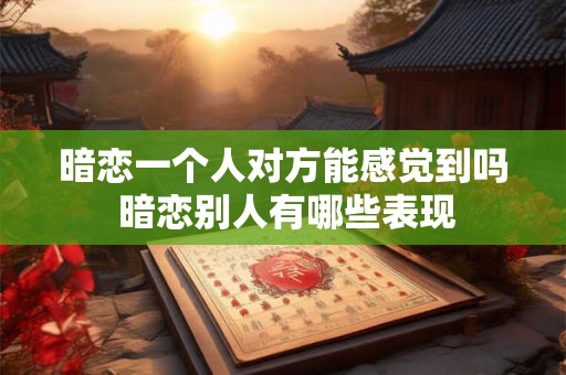 暗恋一个人对方能感觉到吗 暗恋别人有哪些表现