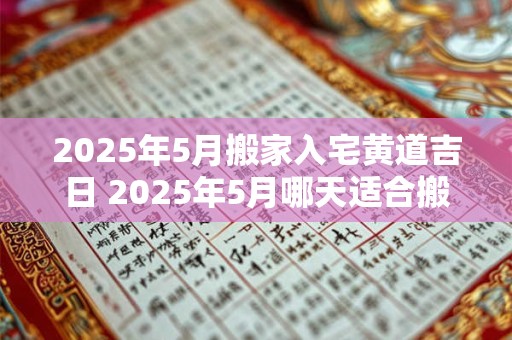 2025年5月搬家入宅黄道吉日 2025年5月哪天适合搬家