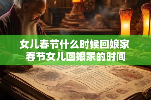 女儿春节什么时候回娘家 春节女儿回娘家的时间
