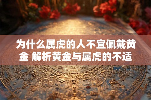 为什么属虎的人不宜佩戴黄金 解析黄金与属虎的不适配之处
