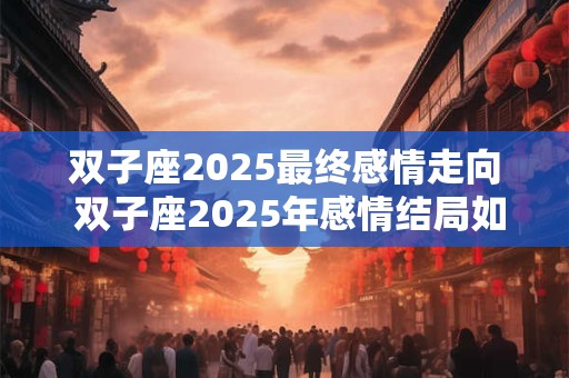 双子座2025最终感情走向 双子座2025年感情结局如何